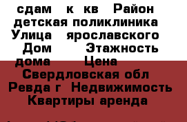 сдам 1 к. кв › Район ­ детская поликлиника › Улица ­ ярославского › Дом ­ 4 › Этажность дома ­ 9 › Цена ­ 5 000 - Свердловская обл., Ревда г. Недвижимость » Квартиры аренда   